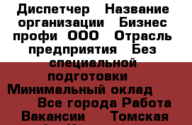 Диспетчер › Название организации ­ Бизнес профи, ООО › Отрасль предприятия ­ Без специальной подготовки › Минимальный оклад ­ 26 000 - Все города Работа » Вакансии   . Томская обл.,Кедровый г.